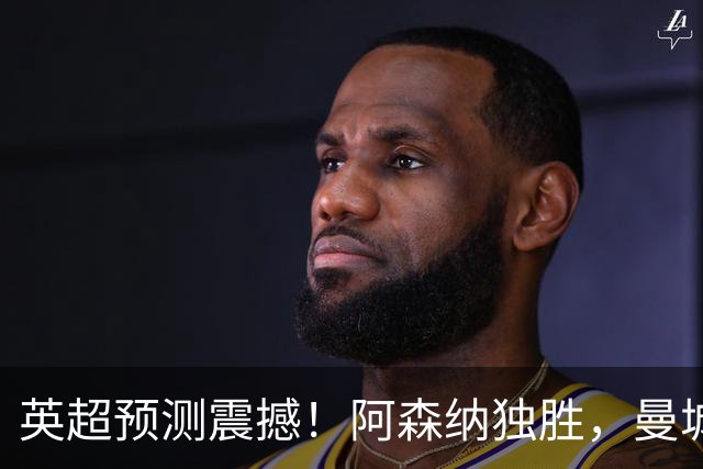 英超预测震撼！阿森纳独胜，曼城与利物浦双双落败